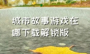 城市故事游戏在哪下载解锁版（城市故事游戏解锁版免费在哪里下）