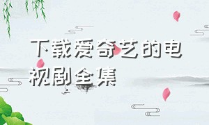 下载爱奇艺的电视剧全集（爱奇艺官网下载电视剧）