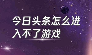 今日头条怎么进入不了游戏