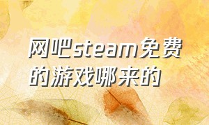 网吧steam免费的游戏哪来的（网吧steam游戏免费玩还要下载）