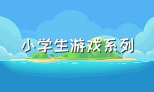 小学生游戏系列（小学生游戏推荐）