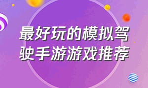 最好玩的模拟驾驶手游游戏推荐（比较真实的驾驶模拟游戏手游推荐）