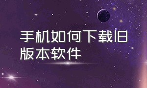 手机如何下载旧版本软件