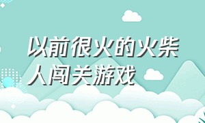 以前很火的火柴人闯关游戏（以前很火的火柴人闯关游戏有哪些）