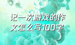 记一次游戏的作文怎么写100字