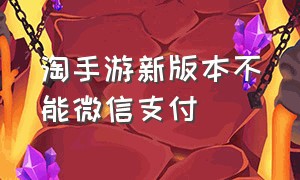 淘手游新版本不能微信支付（淘手游不能用微信支付是怎么回事）