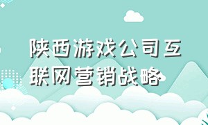 陕西游戏公司互联网营销战略