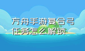 方舟手游复合弓任务怎么解锁（方舟手游复合弓能分解出什么）