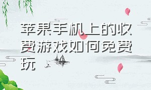 苹果手机上的收费游戏如何免费玩（苹果收费游戏怎么免费）