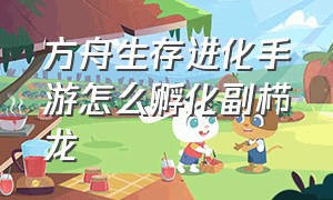 方舟生存进化手游怎么孵化副栉龙