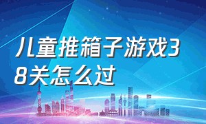 儿童推箱子游戏38关怎么过