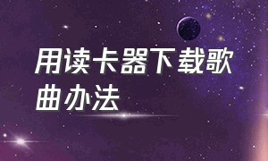 用读卡器下载歌曲办法