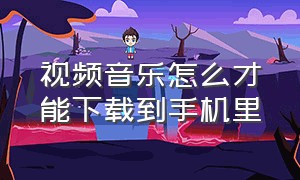 视频音乐怎么才能下载到手机里