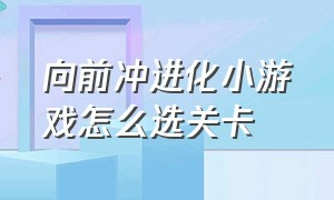 向前冲进化小游戏怎么选关卡（向前冲 游戏）