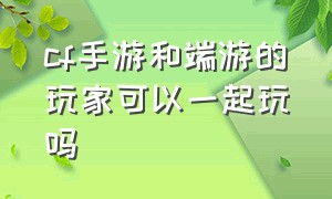 cf手游和端游的玩家可以一起玩吗