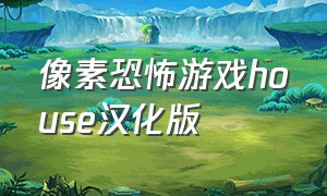 像素恐怖游戏house汉化版（像素恐怖游戏中文版攻略）