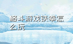 格斗游戏铁拳怎么玩（格斗游戏铁拳全部比赛视频）