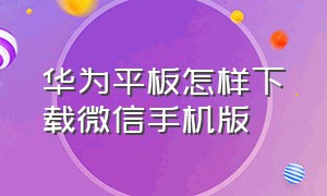 华为平板怎样下载微信手机版（华为手机微信平板版在哪里下载）