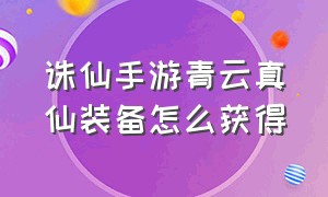 诛仙手游青云真仙装备怎么获得（诛仙手游怎么合成真仙装备）