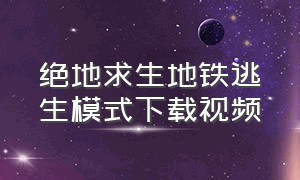 绝地求生地铁逃生模式下载视频（绝地求生·地铁逃生）