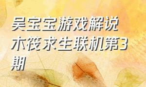 吴宝宝游戏解说木筏求生联机第3期（吴宝宝木筏求生视频）