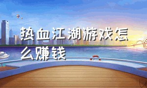 热血江湖游戏怎么赚钱（热血江湖挣钱游戏排行榜）