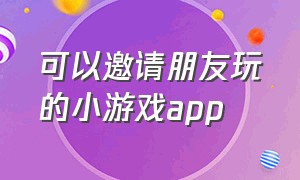 可以邀请朋友玩的小游戏app（可以邀请好友一起玩的小游戏）