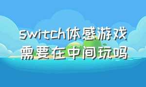 switch体感游戏需要在中间玩吗