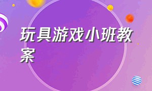 玩具游戏小班教案（小班有趣的推拉玩具游戏教案）