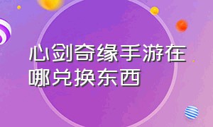 心剑奇缘手游在哪兑换东西