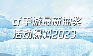 cf手游最新抽奖活动爆料2023（cf手游2024年所有抽奖活动爆料）