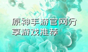 原神手游官网分享游戏推荐（原神手游官方新手福利）