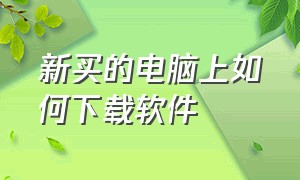 新买的电脑上如何下载软件（刚刚买回来的电脑怎么下载软件）