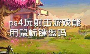 ps4玩射击游戏能用鼠标键盘吗