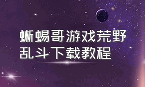 蜥蜴哥游戏荒野乱斗下载教程