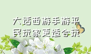 大话西游手游平民玩家更适合玩