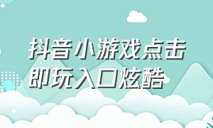 抖音小游戏点击即玩入口炫酷（抖音小游戏入口小程序点击即玩）