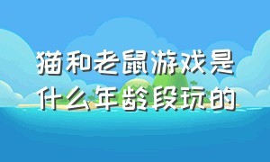 猫和老鼠游戏是什么年龄段玩的