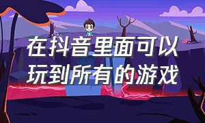 在抖音里面可以玩到所有的游戏