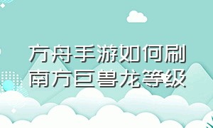 方舟手游如何刷南方巨兽龙等级（方舟手游如何刷南方巨兽龙等级）