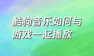 酷狗音乐如何与游戏一起播放