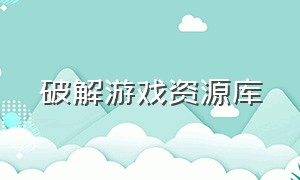 破解游戏资源库（破解游戏的社区）