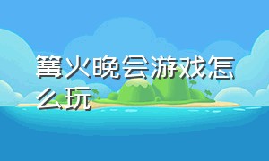 篝火晚会游戏怎么玩（篝火晚会最新游戏视频大全）