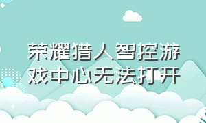 荣耀猎人智控游戏中心无法打开（荣耀猎人智控游戏中心怎么打开）