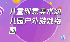 儿童创意美术幼儿园户外游戏绘画