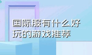 国际服有什么好玩的游戏推荐