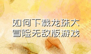 如何下载龙珠大冒险无敌版游戏（七龙珠大冒险无限血量版下载）