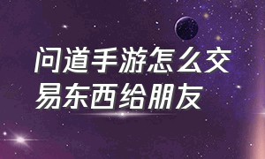 问道手游怎么交易东西给朋友