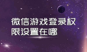 微信游戏登录权限设置在哪