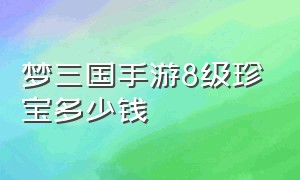 梦三国手游8级珍宝多少钱（梦三国手游珍宝价格）